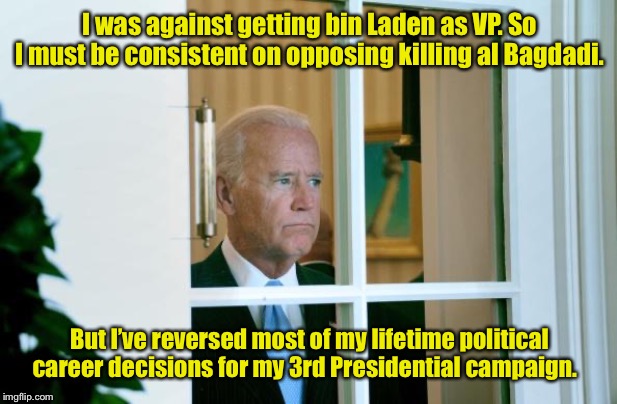 So what’s new with inconsistency here? | I was against getting bin Laden as VP. So I must be consistent on opposing killing al Bagdadi. But I’ve reversed most of my lifetime political career decisions for my 3rd Presidential campaign. | image tagged in sad joe biden,al bagdadi,bin laden,opposition,political reversals | made w/ Imgflip meme maker