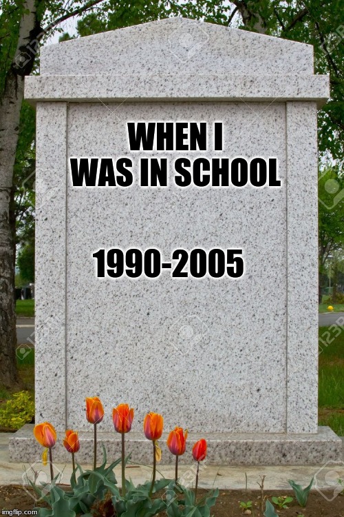 blank gravestone | WHEN I WAS IN SCHOOL; 1990-2005 | image tagged in blank gravestone | made w/ Imgflip meme maker