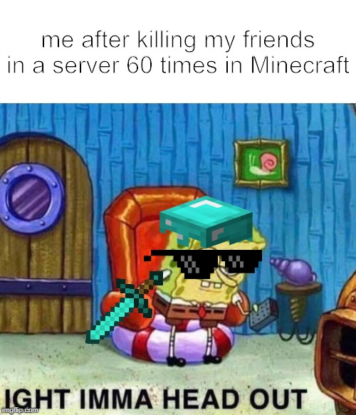 Spongebob Ight Imma Head Out | me after killing my friends in a server 60 times in Minecraft | image tagged in memes,spongebob ight imma head out | made w/ Imgflip meme maker