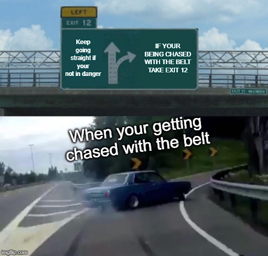 Left Exit 12 Off Ramp | Keep going straight if your not in danger; IF YOUR BEING CHASED WITH THE BELT TAKE EXIT 12; When your getting chased with the belt | image tagged in memes,left exit 12 off ramp | made w/ Imgflip meme maker