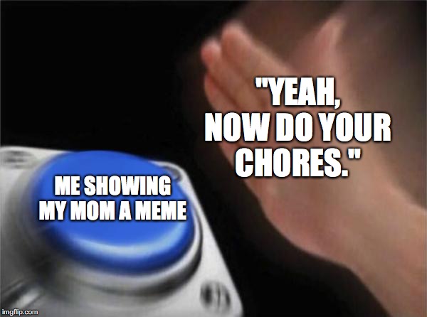 Blank Nut Button | "YEAH, NOW DO YOUR CHORES."; ME SHOWING MY MOM A MEME | image tagged in memes,blank nut button | made w/ Imgflip meme maker