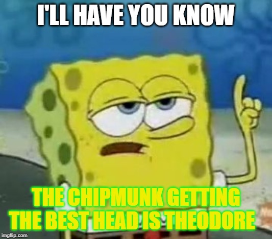 I'll Have You Know Spongebob Meme | I'LL HAVE YOU KNOW; THE CHIPMUNK GETTING THE BEST HEAD IS THEODORE | image tagged in memes,ill have you know spongebob | made w/ Imgflip meme maker