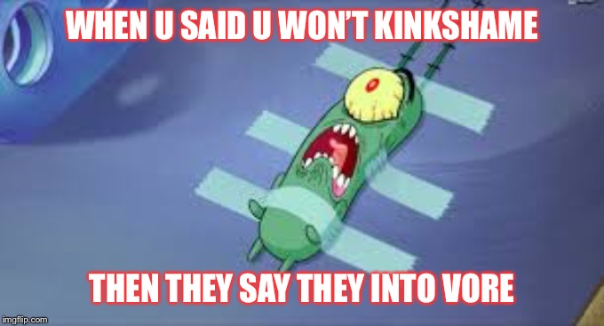 Plankton | WHEN U SAID U WON’T KINKSHAME; THEN THEY SAY THEY INTO VORE | image tagged in plankton | made w/ Imgflip meme maker