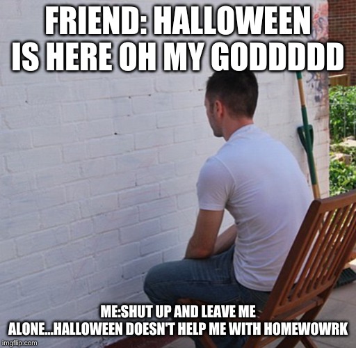 Bored | FRIEND: HALLOWEEN IS HERE OH MY GODDDDD; ME:SHUT UP AND LEAVE ME ALONE...HALLOWEEN DOESN'T HELP ME WITH HOMEWOWRK | image tagged in bored | made w/ Imgflip meme maker