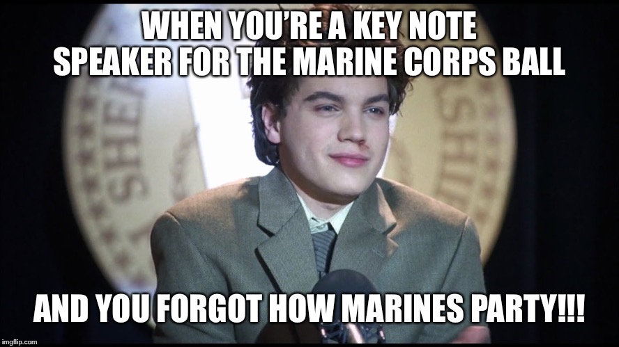 Marine corps ball | WHEN YOU’RE A KEY NOTE SPEAKER FOR THE MARINE CORPS BALL; AND YOU FORGOT HOW MARINES PARTY!!! | image tagged in marine corps jokes | made w/ Imgflip meme maker