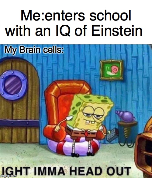 Spongebob Ight Imma Head Out Meme | Me:enters school with an IQ of Einstein; My Brain cells: | image tagged in memes,spongebob ight imma head out | made w/ Imgflip meme maker