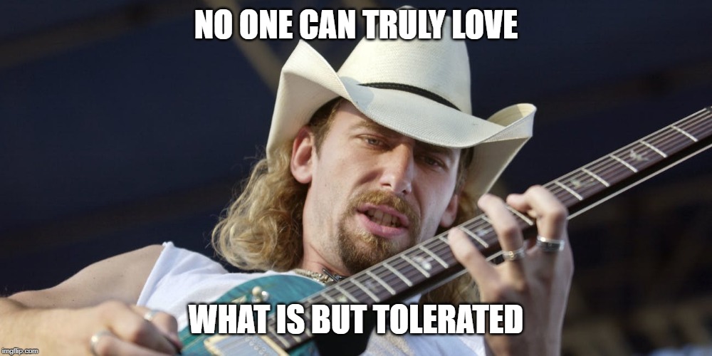 Kroeger | NO ONE CAN TRULY LOVE; WHAT IS BUT TOLERATED | image tagged in kroeger | made w/ Imgflip meme maker