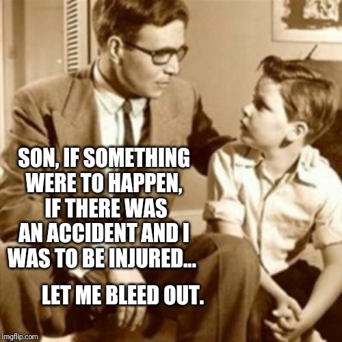 A quiet father & son moment where Jr. comes face to face with the bleak abyss that is his inevitable destiny. | SON, IF SOMETHING WERE TO HAPPEN,  IF THERE WAS AN ACCIDENT AND I WAS TO BE INJURED... LET ME BLEED OUT. | image tagged in life sucks,life is hard,quitting,stressed out | made w/ Imgflip meme maker