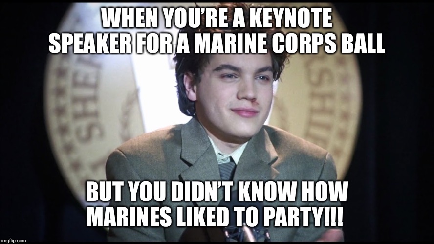 Speaker | WHEN YOU’RE A KEYNOTE SPEAKER FOR A MARINE CORPS BALL; BUT YOU DIDN’T KNOW HOW MARINES LIKED TO PARTY!!! | image tagged in marine corps jokes | made w/ Imgflip meme maker
