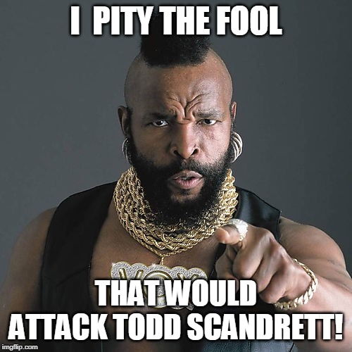 Mr T Pity The Fool | I  PITY THE FOOL; THAT WOULD ATTACK TODD SCANDRETT! | image tagged in memes,mr t pity the fool | made w/ Imgflip meme maker