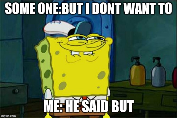 Don't You Squidward | SOME ONE:BUT I DONT WANT TO; ME: HE SAID BUT | image tagged in memes,dont you squidward | made w/ Imgflip meme maker