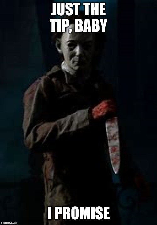 Micheal Myers | JUST THE TIP, BABY; I PROMISE | image tagged in micheal myers | made w/ Imgflip meme maker