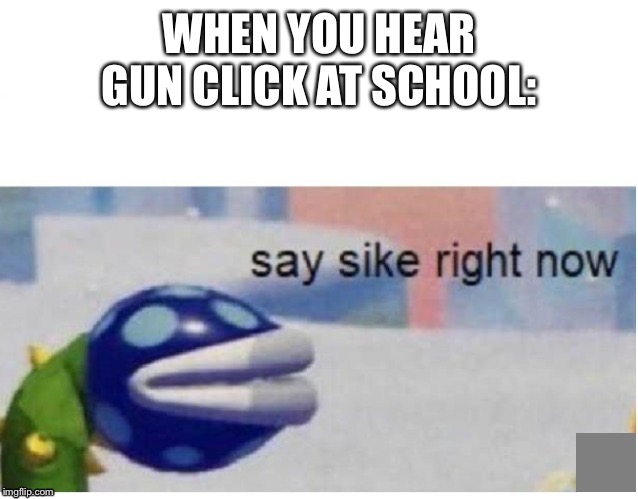 say sike right now | WHEN YOU HEAR GUN CLICK AT SCHOOL: | image tagged in say sike right now | made w/ Imgflip meme maker