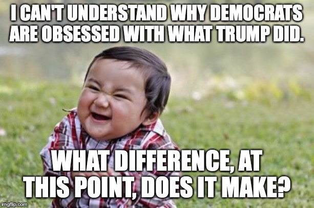 Hypocrisy is the defining characteristic of every liberal. | I CAN'T UNDERSTAND WHY DEMOCRATS ARE OBSESSED WITH WHAT TRUMP DID. WHAT DIFFERENCE, AT THIS POINT, DOES IT MAKE? | image tagged in 2019,impeachment,president trump,liberals,liars,hypocrites | made w/ Imgflip meme maker