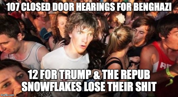 Sudden Clarity Clarence | 107 CLOSED DOOR HEARINGS FOR BENGHAZI; 12 FOR TRUMP & THE REPUB SNOWFLAKES LOSE THEIR SHIT | image tagged in memes,sudden clarity clarence | made w/ Imgflip meme maker