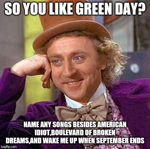 Creepy Condescending Wonka Meme | SO YOU LIKE GREEN DAY? NAME ANY SONGS BESIDES AMERICAN IDIOT,BOULEVARD OF BROKEN DREAMS,AND WAKE ME UP WHEN SEPTEMBER ENDS | image tagged in memes,creepy condescending wonka | made w/ Imgflip meme maker