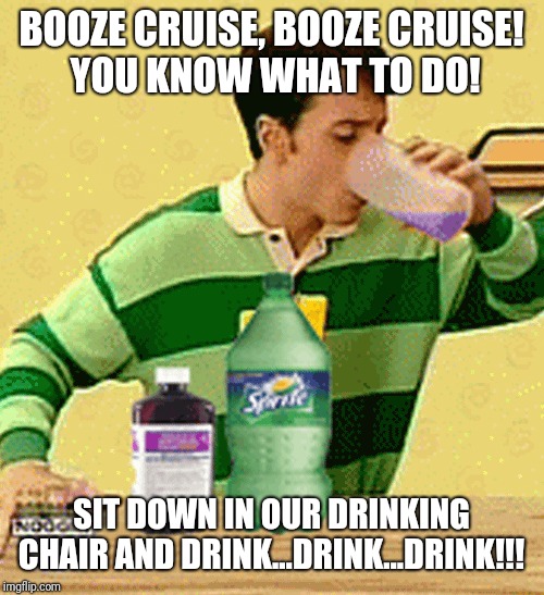 Children's TV vs. Getting Plastered | BOOZE CRUISE, BOOZE CRUISE!
 YOU KNOW WHAT TO DO! SIT DOWN IN OUR DRINKING CHAIR AND DRINK...DRINK...DRINK!!! | image tagged in drinking | made w/ Imgflip meme maker