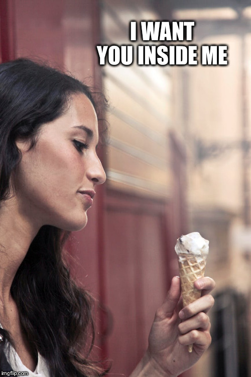 I WANT YOU INSIDE ME | image tagged in ice cream | made w/ Imgflip meme maker