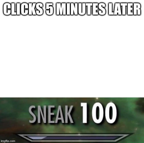 Sneak 100 | CLICKS 5 MINUTES LATER | image tagged in sneak 100 | made w/ Imgflip meme maker