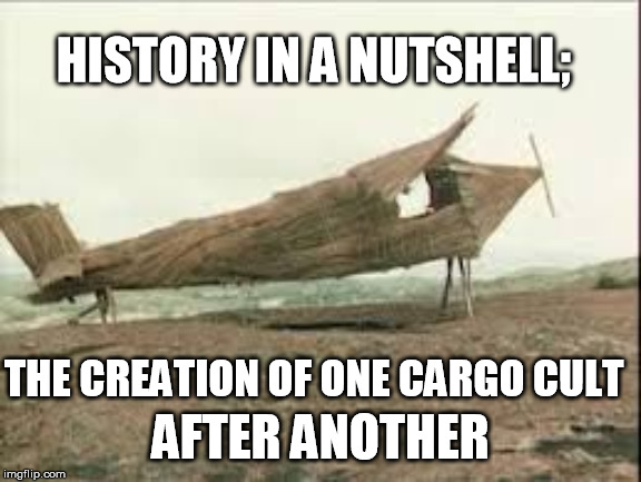 cargo cult | THE CREATION OF ONE CARGO CULT AFTER ANOTHER HISTORY IN A NUTSHELL; | image tagged in cargo cult | made w/ Imgflip meme maker