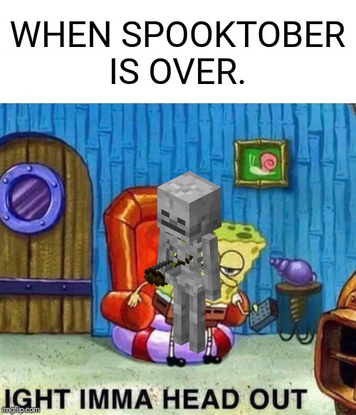 Spongebob Ight Imma Head Out Meme | WHEN SPOOKTOBER IS OVER. | image tagged in memes,spongebob ight imma head out | made w/ Imgflip meme maker