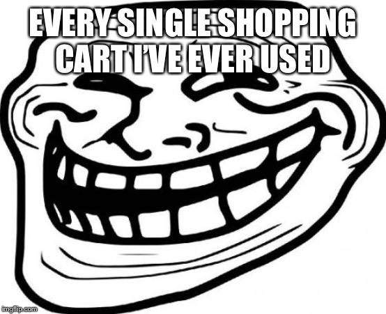 Troll Face Meme | EVERY SINGLE SHOPPING CART I’VE EVER USED | image tagged in memes,troll face | made w/ Imgflip meme maker