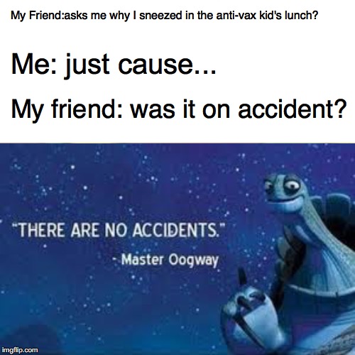 Anti-vax memes | My Friend:asks me why I sneezed in the anti-vax kid's lunch? Me: just cause... My friend: was it on accident? | image tagged in dark humor | made w/ Imgflip meme maker