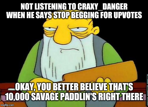 Seriously jus take some advice and stop begging for upvotes already arrgghhh omg!!! | NOT LISTENING TO CRAXY_DANGER WHEN HE SAYS STOP BEGGING FOR UPVOTES OKAY, YOU BETTER BELIEVE THAT'S 10,000 SAVAGE PADDLIN'S RIGHT THERE | image tagged in memes,that's a paddlin',funny memes,funny,savage memes | made w/ Imgflip meme maker