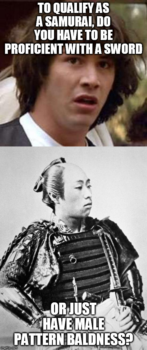 TO QUALIFY AS A SAMURAI, DO YOU HAVE TO BE PROFICIENT WITH A SWORD; OR JUST HAVE MALE PATTERN BALDNESS? | image tagged in memes,conspiracy keanu,samurai | made w/ Imgflip meme maker