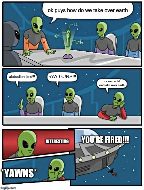 Alien Meeting Suggestion | ok guys how do we take over earth; RAY GUNS!!! abduction time!!! or we could not take over earth; YOU'RE FIRED!!! INTERESTING; *YAWNS* | image tagged in memes,alien meeting suggestion | made w/ Imgflip meme maker
