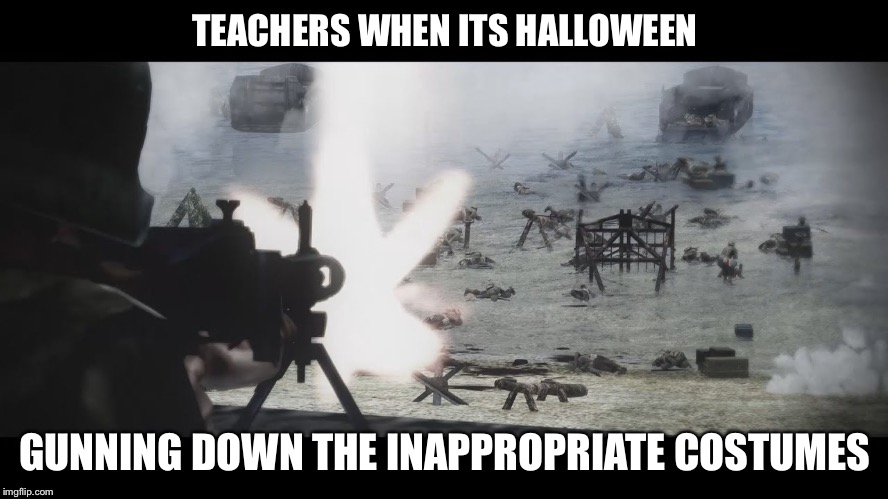 d day | TEACHERS WHEN ITS HALLOWEEN; GUNNING DOWN THE INAPPROPRIATE COSTUMES | image tagged in d day | made w/ Imgflip meme maker