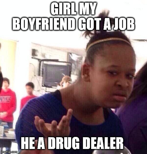 Black Girl Wat Meme | GIRL MY BOYFRIEND GOT A JOB; HE A DRUG DEALER | image tagged in memes,black girl wat | made w/ Imgflip meme maker
