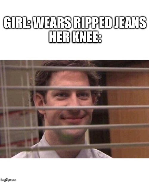 Speaking as a girl, I think ripped jeans are very uncomfortable |  GIRL: WEARS RIPPED JEANS
HER KNEE: | image tagged in jim office blinds,vsco | made w/ Imgflip meme maker