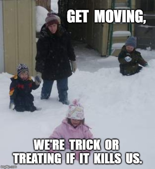 Halloween Snow | GET  MOVING, WE'RE  TRICK  OR  TREATING  IF  IT  KILLS  US. | image tagged in trick or treat,meme | made w/ Imgflip meme maker