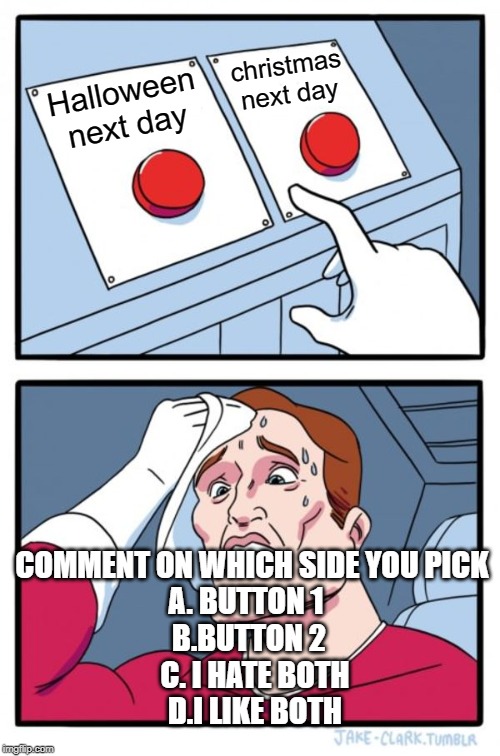 Two Buttons Meme | christmas next day; Halloween next day; COMMENT ON WHICH SIDE YOU PICK 
A. BUTTON 1   
B.BUTTON 2  
C. I HATE BOTH
D.I LIKE BOTH | image tagged in memes,two buttons | made w/ Imgflip meme maker