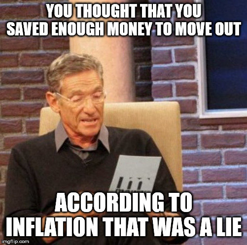 Maury Lie Detector | YOU THOUGHT THAT YOU SAVED ENOUGH MONEY TO MOVE OUT; ACCORDING TO INFLATION THAT WAS A LIE | image tagged in memes,maury lie detector | made w/ Imgflip meme maker