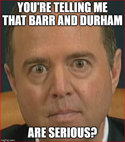 Adam Schiff | YOU'RE TELLING ME THAT BARR AND DURHAM; ARE SERIOUS? | image tagged in adam schiff | made w/ Imgflip meme maker