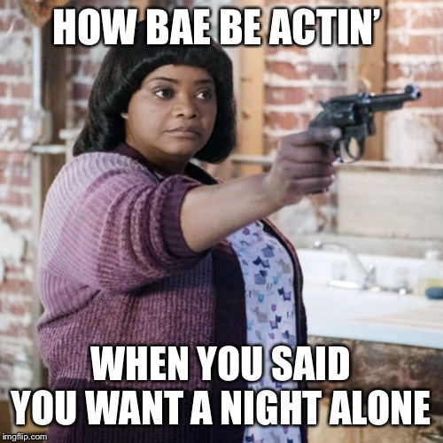 Bae be Cray | HOW BAE BE ACTIN’; WHEN YOU SAID YOU WANT A NIGHT ALONE | image tagged in ma,movie,bae,relationships | made w/ Imgflip meme maker