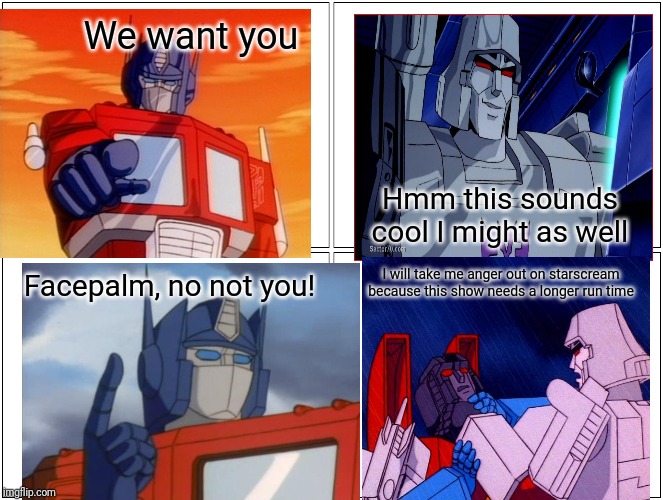 Blank Comic Panel 2x2 | We want you; Hmm this sounds cool I might as well; I will take me anger out on starscream because this show needs a longer run time; Facepalm, no not you! | image tagged in memes,blank comic panel 2x2 | made w/ Imgflip meme maker