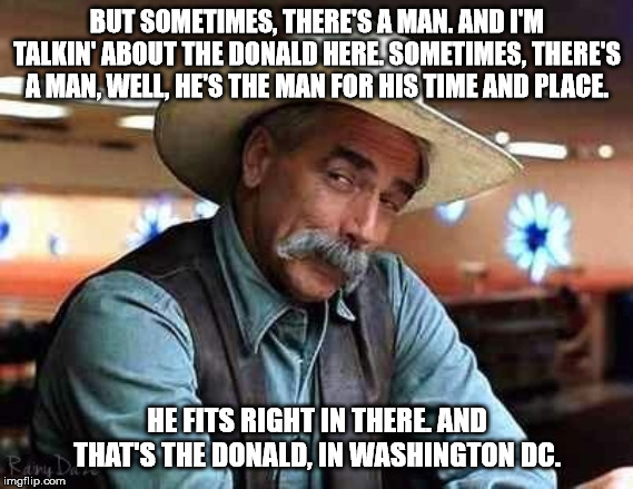 Sam Elliott The Big Lebowski | BUT SOMETIMES, THERE'S A MAN. AND I'M TALKIN' ABOUT THE DONALD HERE. SOMETIMES, THERE'S A MAN, WELL, HE'S THE MAN FOR HIS TIME AND PLACE. HE FITS RIGHT IN THERE. AND THAT'S THE DONALD, IN WASHINGTON DC. | image tagged in sam elliott the big lebowski | made w/ Imgflip meme maker