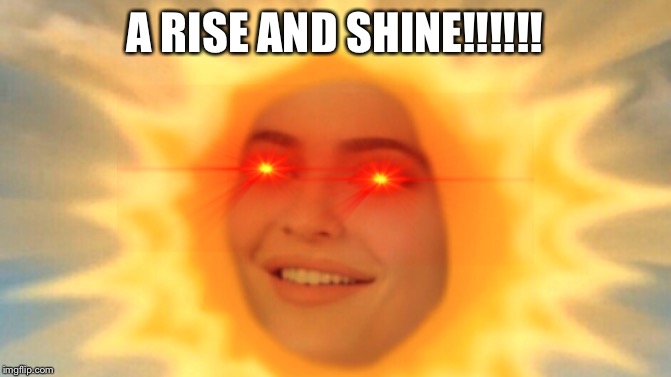 Rise and Shine | A RISE AND SHINE!!!!!! | image tagged in rise and shine | made w/ Imgflip meme maker