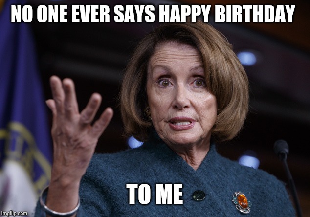 Good old Nancy Pelosi | NO ONE EVER SAYS HAPPY BIRTHDAY TO ME | image tagged in good old nancy pelosi | made w/ Imgflip meme maker