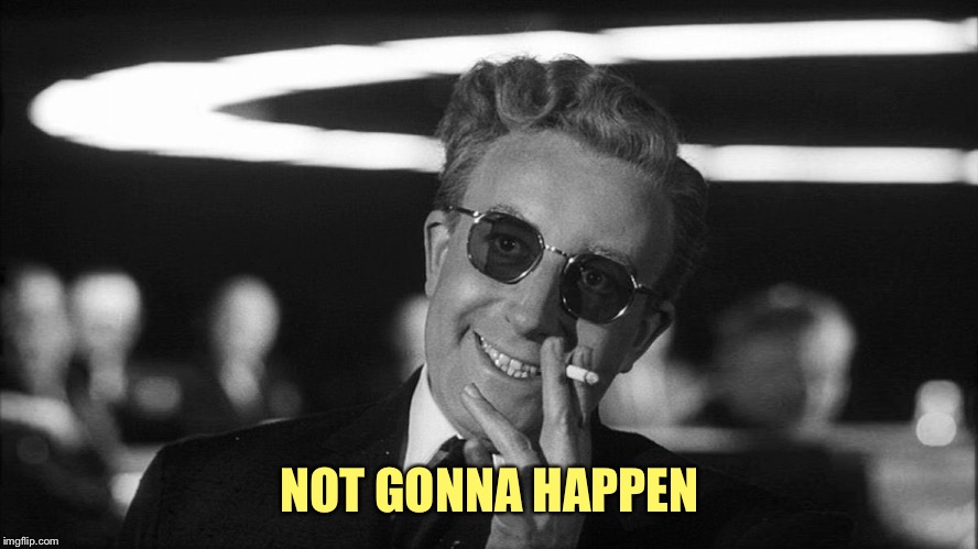 Doctor Strangelove says... | NOT GONNA HAPPEN | image tagged in doctor strangelove says | made w/ Imgflip meme maker