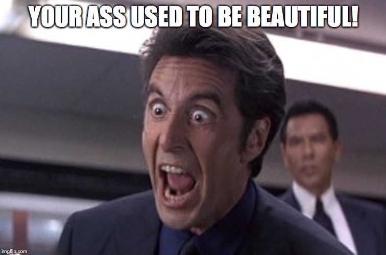 Pacino Loses His Mind | YOUR ASS USED TO BE BEAUTIFUL! | image tagged in pacino loses his mind | made w/ Imgflip meme maker