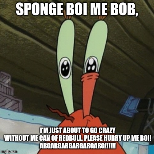 Mr. Krabs Is Now Losing His Mind |  SPONGE BOI ME BOB, I'M JUST ABOUT TO GO CRAZY WITHOUT ME CAN OF REDBULL, PLEASE HURRY UP ME BOI!
ARGARGARGARGARGARG!!!!!! | image tagged in mr krabs | made w/ Imgflip meme maker