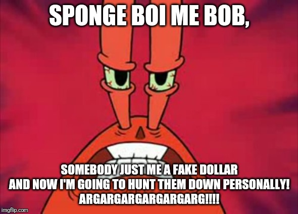 Never Give Mr. Krabs A Fake Dollar Or Else You're Screwed |  SPONGE BOI ME BOB, SOMEBODY JUST ME A FAKE DOLLAR AND NOW I'M GOING TO HUNT THEM DOWN PERSONALLY!
ARGARGARGARGARGARG!!!! | image tagged in angry mr krabs | made w/ Imgflip meme maker