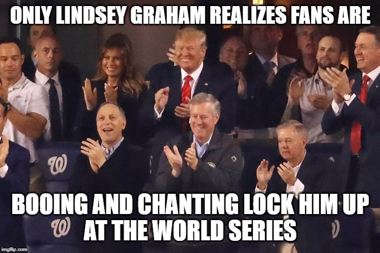 Only Lindsey Graham realizes fans are BOOING and chanting LOCK HIM UP at the World Series | ONLY LINDSEY GRAHAM REALIZES FANS ARE; BOOING AND CHANTING LOCK HIM UP
AT THE WORLD SERIES | image tagged in trump,lindsey graham,world series,washington nationals,lock him up | made w/ Imgflip meme maker