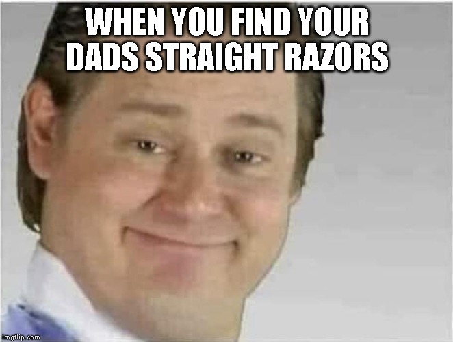 Its free real estate (no text) | WHEN YOU FIND YOUR DADS STRAIGHT RAZORS | image tagged in its free real estate no text | made w/ Imgflip meme maker