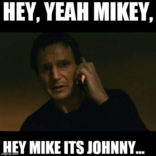 hey guy! | HEY, YEAH MIKEY, HEY MIKE ITS JOHNNY... | image tagged in memes,liam neeson taken,hey is mikey there  i need to speak with him,tell him  its    lou | made w/ Imgflip meme maker