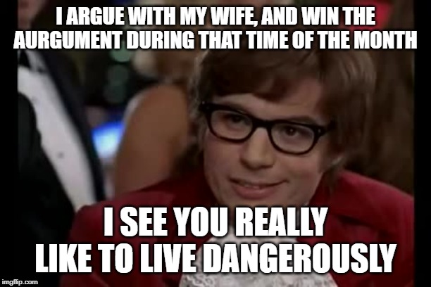 I Too Like To Live Dangerously | I ARGUE WITH MY WIFE, AND WIN THE AURGUMENT DURING THAT TIME OF THE MONTH; I SEE YOU REALLY LIKE TO LIVE DANGEROUSLY | image tagged in memes,i too like to live dangerously | made w/ Imgflip meme maker